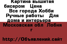 Картина вышитая бисером › Цена ­ 30 000 - Все города Хобби. Ручные работы » Для дома и интерьера   . Московская обл.,Лобня г.